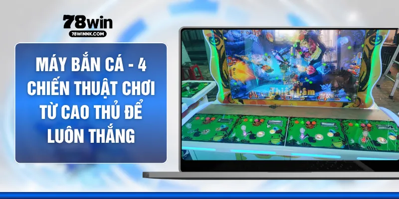 Máy Bắn Cá - 4 Chiến Thuật Chơi Từ Cao Thủ Để Luôn Thắng