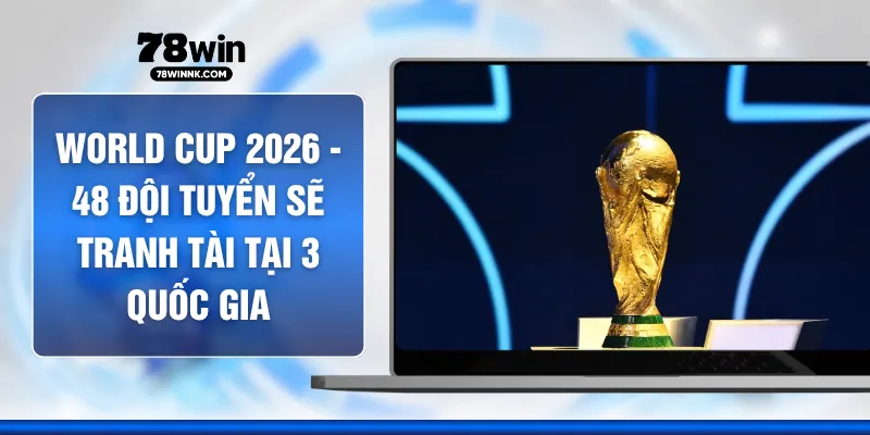 World Cup 2026 - 48 Đội Tuyển Sẽ Tranh Tài Tại 3 Quốc Gia